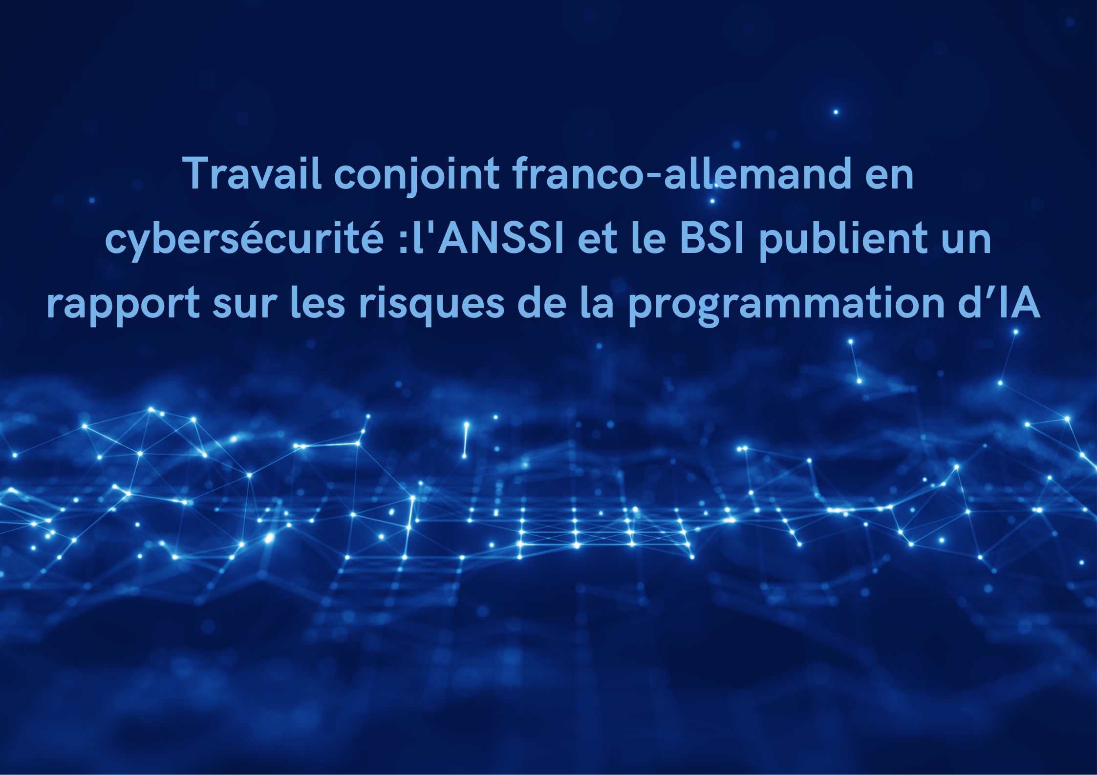 Travail conjoint franco-allemand en cybersécurité : l’ANSSI et le BSI publient un rapport sur les risques de la programmation d’IA
